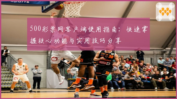 500彩票网客户端使用指南：快速掌握核心功能与实用技巧分享