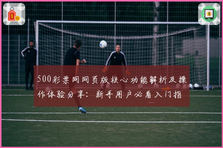 500彩票网网页版核心功能解析及操作体验分享：新手用户必看入门指南