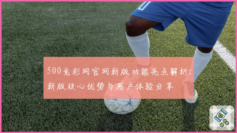 500竞彩网官网新版功能亮点解析：新版核心优势与用户体验分享