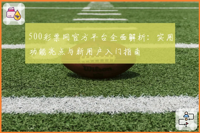 500彩票网官方平台全面解析:实用功能亮点与新用户入门指南