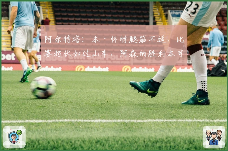 阿尔特塔：本·怀特腿筋不适，比赛起伏如过山车，阿森纳胜利本可更精彩