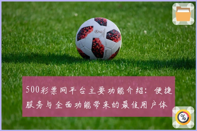 500彩票网平台主要功能介绍：便捷服务与全面功能带来的最佳用户体验