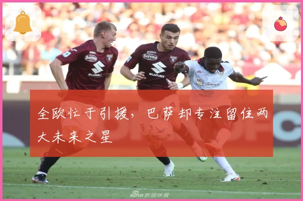 全欧忙于引援，巴萨却专注留住两大未来之星