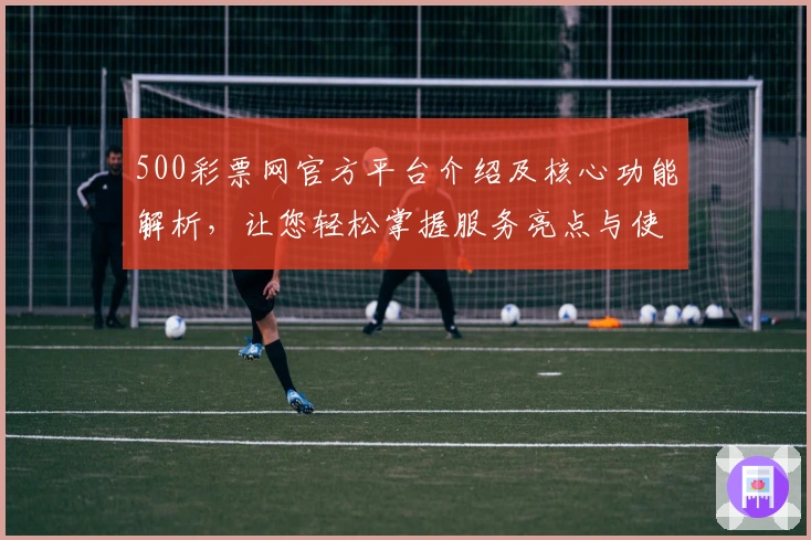 500彩票网官方平台介绍及核心功能解析，让您轻松掌握服务亮点与使用技巧