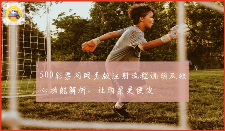 500彩票网网页版注册流程说明及核心功能解析，让购票更便捷
