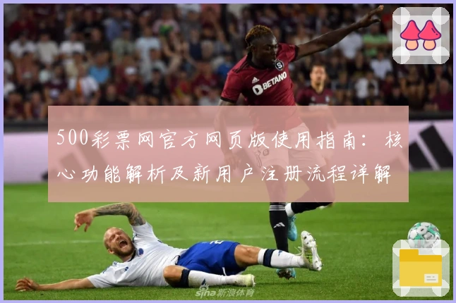 500彩票网官方网页版使用指南：核心功能解析及新用户注册流程详解