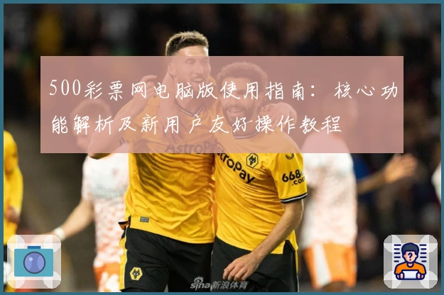 500彩票网电脑版使用指南：核心功能解析及新用户友好操作教程