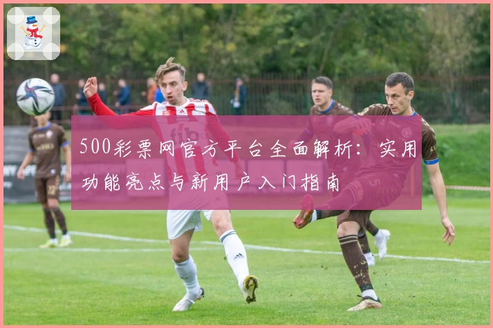 500彩票网官方平台全面解析：实用功能亮点与新用户入门指南