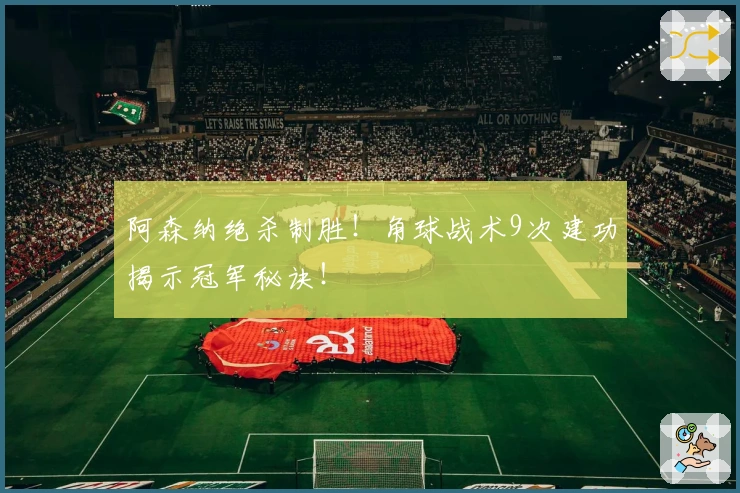 阿森纳绝杀制胜！角球战术9次建功揭示冠军秘诀！