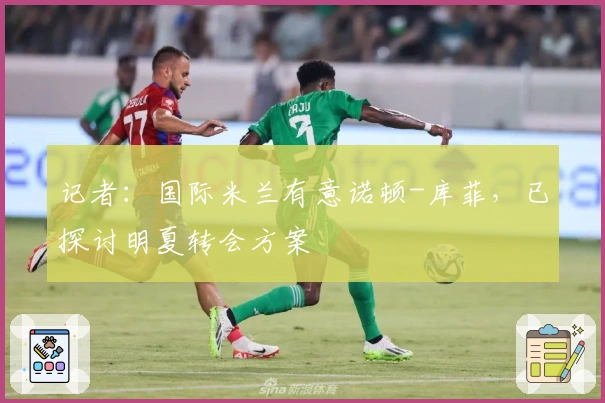 记者：国际米兰有意诺顿-库菲，已探讨明夏转会方案