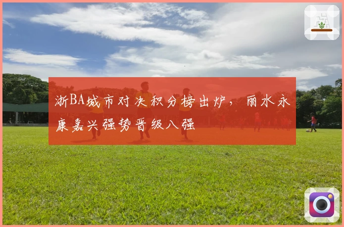 浙BA城市对决积分榜出炉，丽水永康嘉兴强势晋级八强