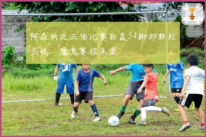 阿森纳近三场比赛狂轰54脚却颗粒无收，魔鬼赛程来袭