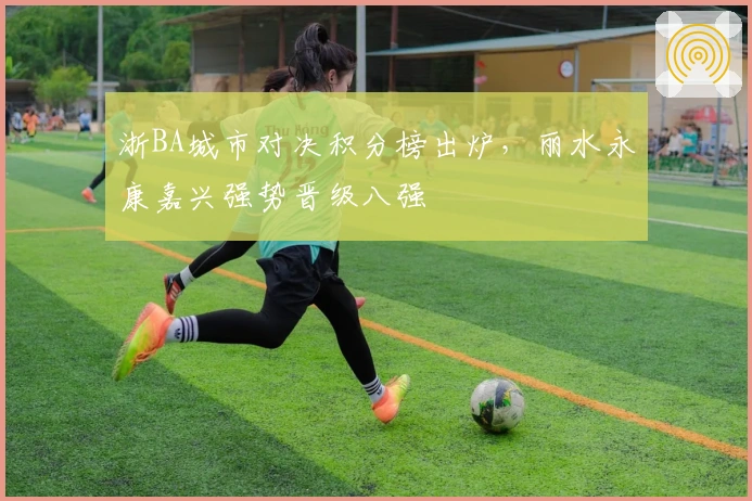 浙BA城市对决积分榜出炉，丽水永康嘉兴强势晋级八强