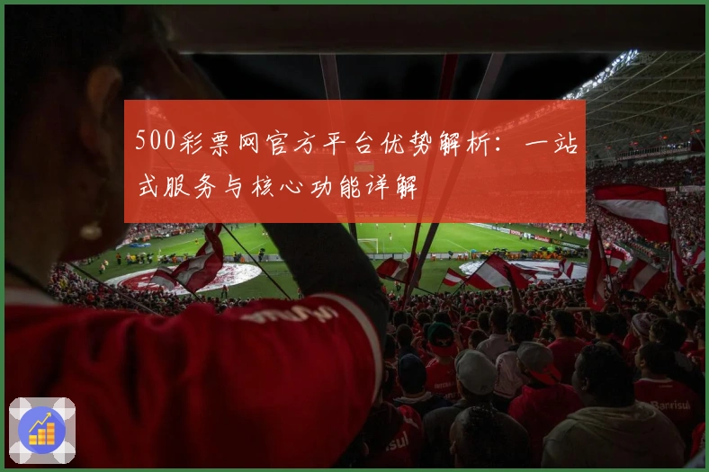 500彩票网官方平台优势解析：一站式服务与核心功能详解