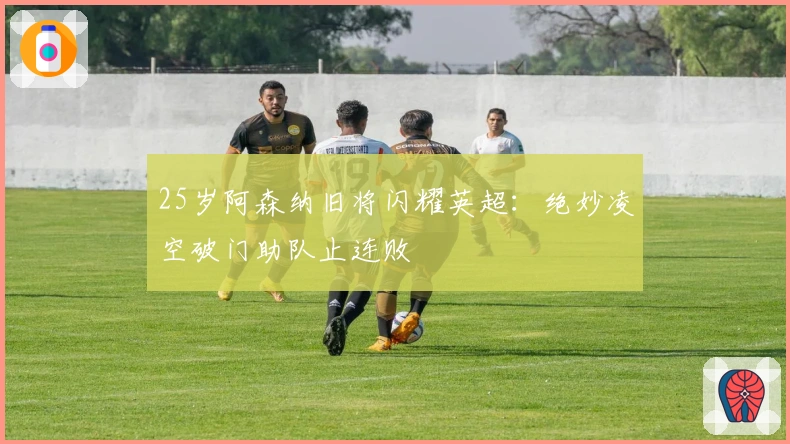 25岁阿森纳旧将闪耀英超：绝妙凌空破门助队止连败