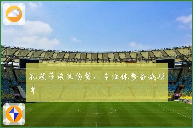 孙颖莎谈及伤势，专注休整备战明年