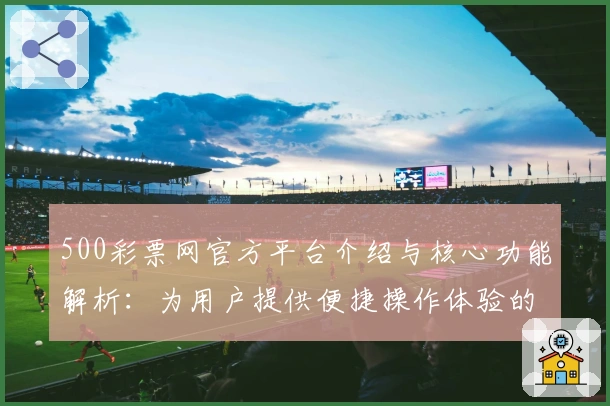 500彩票网官方平台介绍与核心功能解析：为用户提供便捷操作体验的全面指南