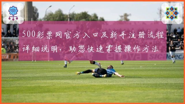 500彩票网官方入口及新手注册流程详细说明，助您快速掌握操作方法！