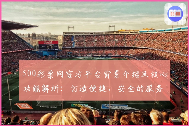 500彩票网官方平台背景介绍及核心功能解析：打造便捷、安全的服务体验