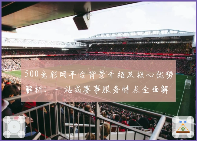 500竞彩网平台背景介绍及核心优势解析：一站式赛事服务特点全面解读