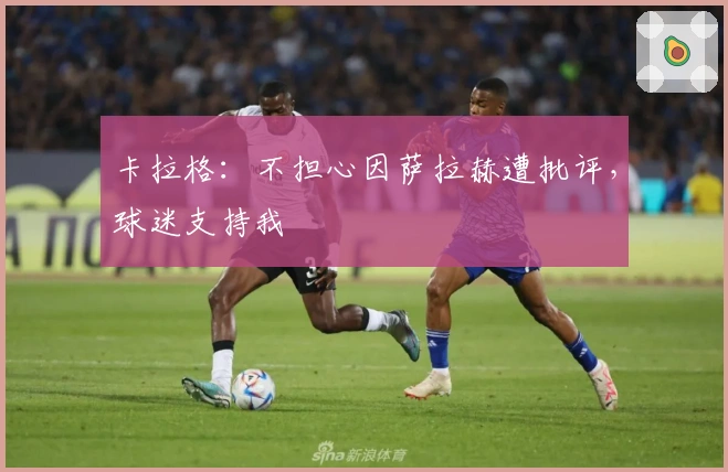 卡拉格：不担心因萨拉赫遭批评，球迷支持我