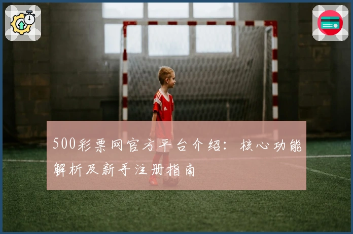 500彩票网官方平台介绍：核心功能解析及新手注册指南