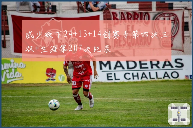 威少砍下24+13+14创赛季第四次三双+生涯第207次纪录