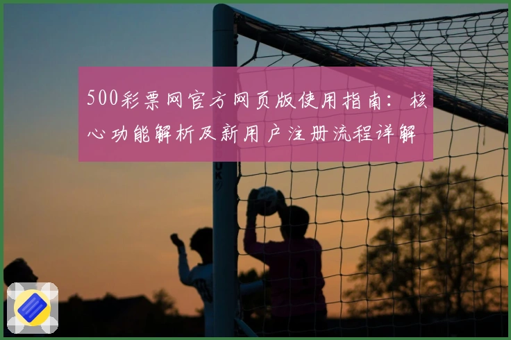 500彩票网官方网页版使用指南：核心功能解析及新用户注册流程详解