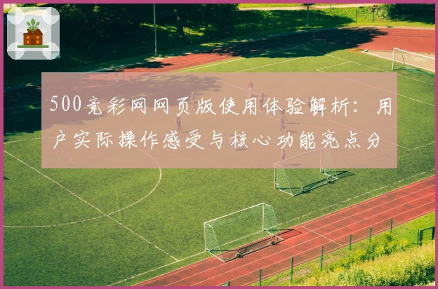 500竞彩网网页版使用体验解析：用户实际操作感受与核心功能亮点分析