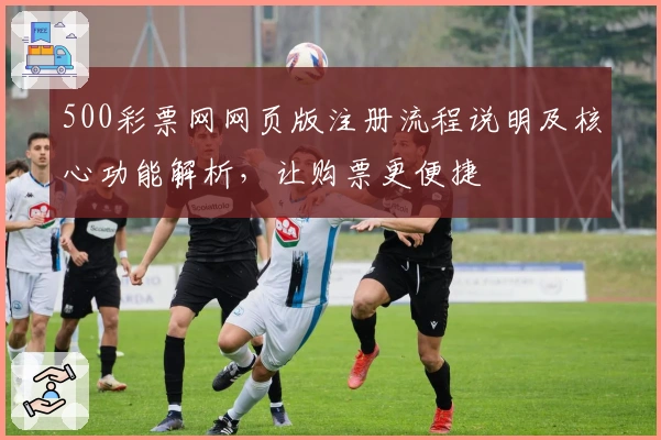 500彩票网网页版注册流程说明及核心功能解析，让购票更便捷