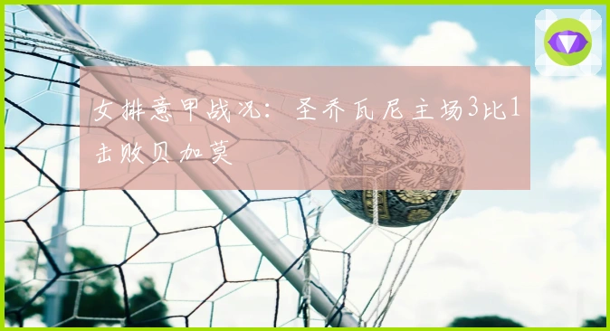 女排意甲战况：圣乔瓦尼主场3比1击败贝加莫