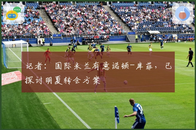 记者：国际米兰有意诺顿-库菲，已探讨明夏转会方案