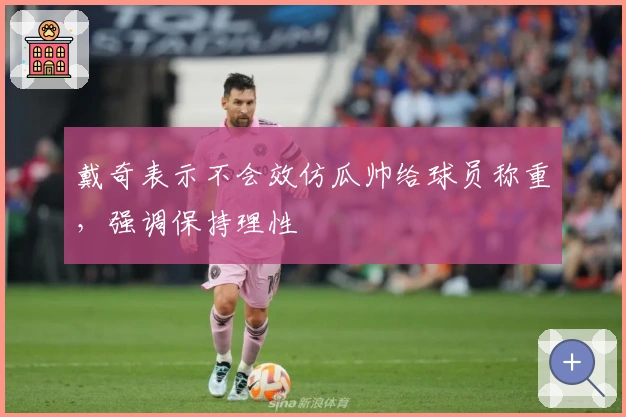 戴奇表示不会效仿瓜帅给球员称重，强调保持理性