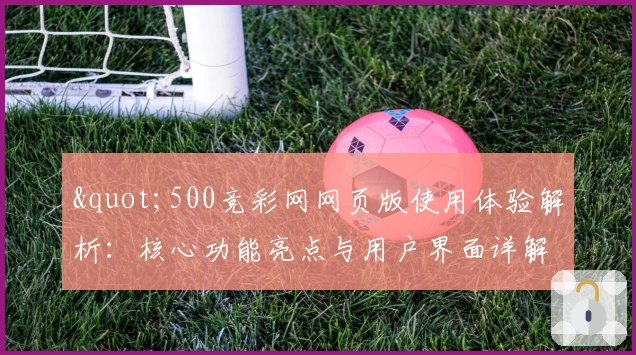 "500竞彩网网页版使用体验解析：核心功能亮点与用户界面详解"