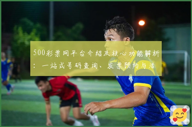 500彩票网平台介绍及核心功能解析：一站式号码查询、发票预约与活动福利汇总
