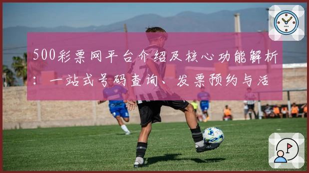 500彩票网平台介绍及核心功能解析：一站式号码查询、发票预约与活动福利汇总