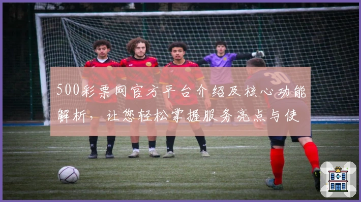 500彩票网官方平台介绍及核心功能解析，让您轻松掌握服务亮点与使用技巧