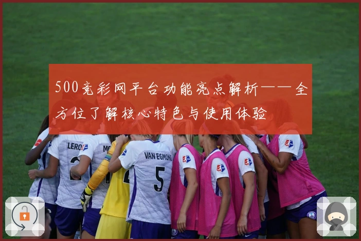 500竞彩网平台功能亮点解析——全方位了解核心特色与使用体验