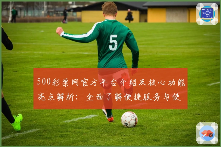 500彩票网官方平台介绍及核心功能亮点解析：全面了解便捷服务与使用体验