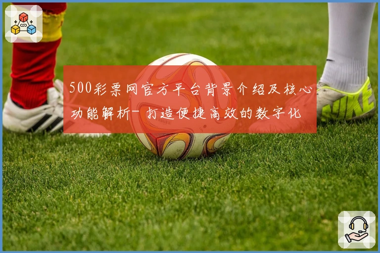 500彩票网官方平台背景介绍及核心功能解析- 打造便捷高效的数字化服务体验