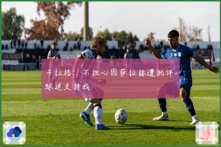 卡拉格：不担心因萨拉赫遭批评，球迷支持我