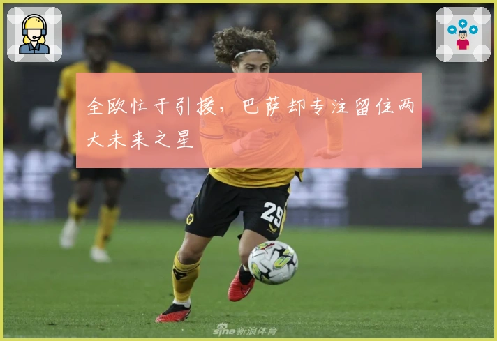 全欧忙于引援，巴萨却专注留住两大未来之星