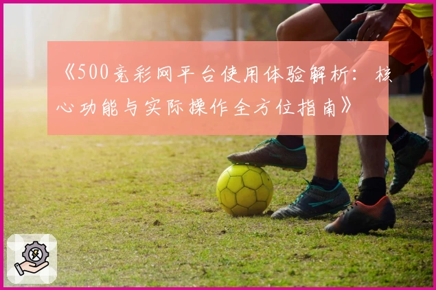《500竞彩网平台使用体验解析：核心功能与实际操作全方位指南》