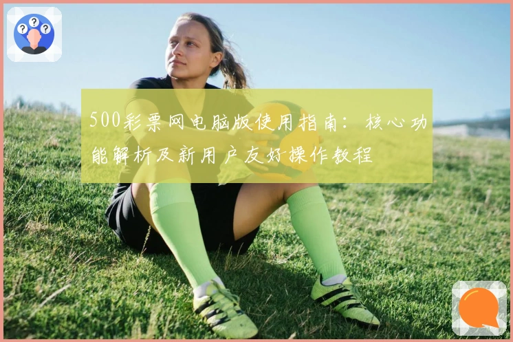 500彩票网电脑版使用指南：核心功能解析及新用户友好操作教程
