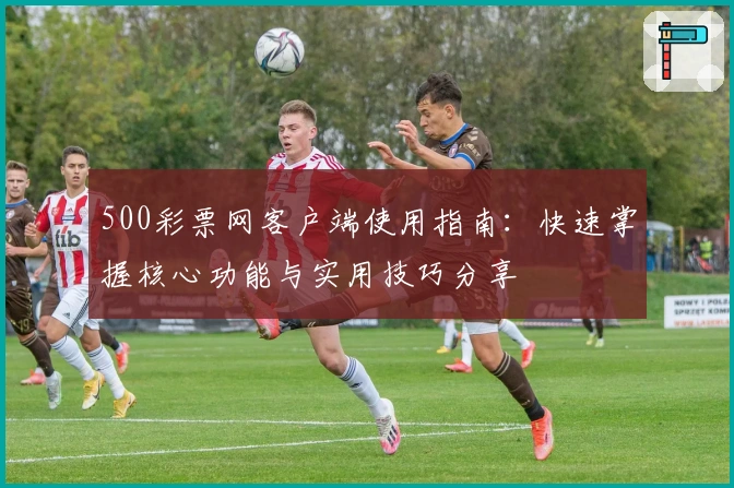 500彩票网客户端使用指南：快速掌握核心功能与实用技巧分享