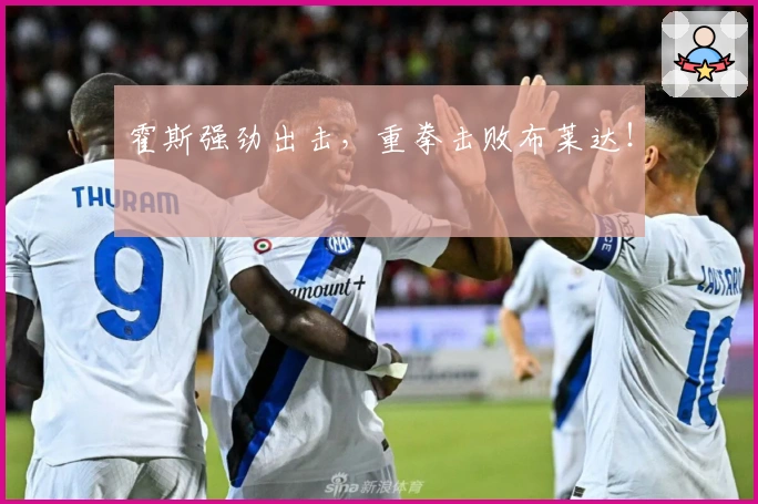 霍斯强劲出击，重拳击败布莱达！