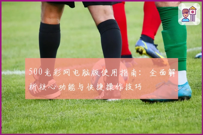 500竞彩网电脑版使用指南：全面解析核心功能与快捷操作技巧