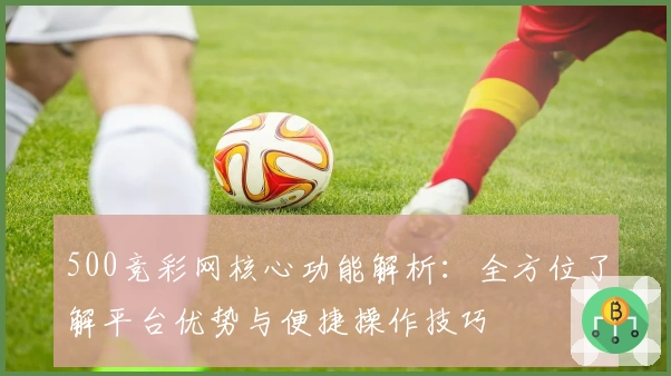 500竞彩网核心功能解析：全方位了解平台优势与便捷操作技巧