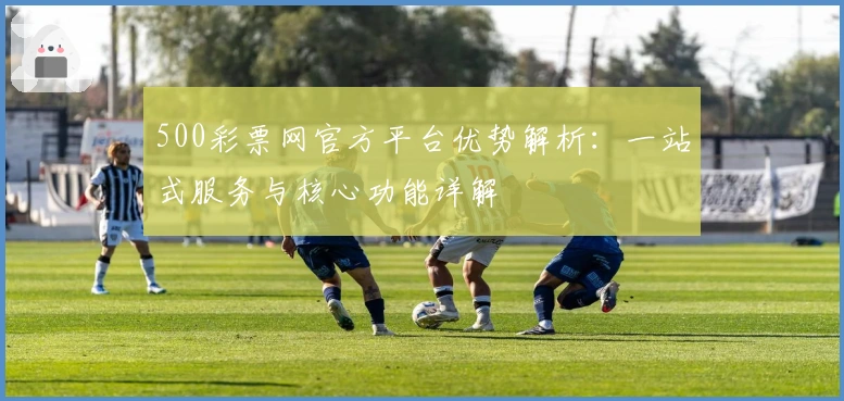 500彩票网官方平台优势解析：一站式服务与核心功能详解