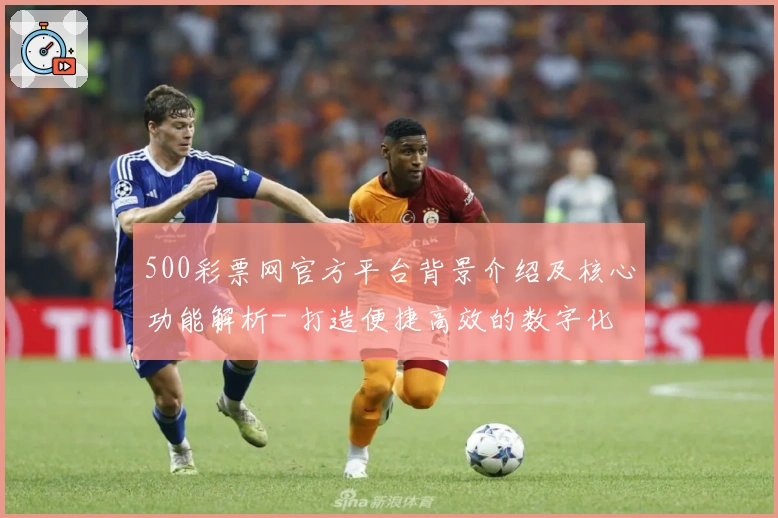 500彩票网官方平台背景介绍及核心功能解析- 打造便捷高效的数字化服务体验
